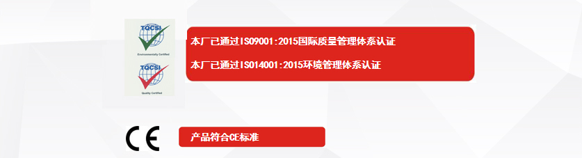 權(quán)威認(rèn)證：本廠已通過(guò)ISO9001:2015國(guó)際質(zhì)量管理體系認(rèn)證、本廠已通過(guò)ISO14001:2015環(huán)境管理體系認(rèn)證、產(chǎn)品符合CE標(biāo)準(zhǔn)